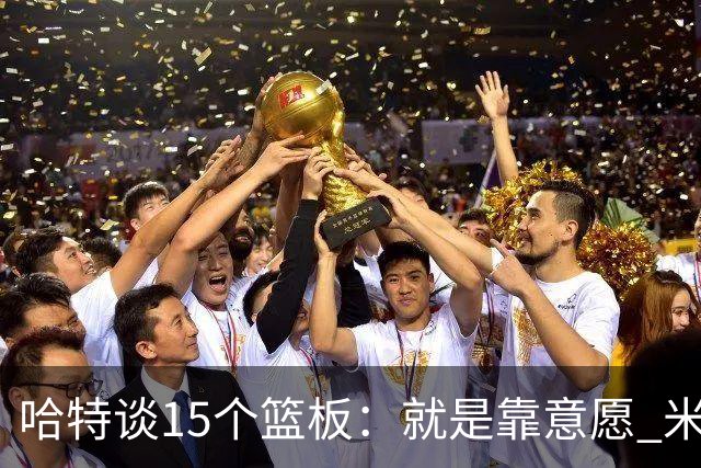 哈特谈15个篮板：就是靠意愿 米切罗和唐斯卡位文班做得很出色