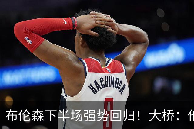 布伦森下半场强势回归！大桥：他会继续战斗 我们紧随其后一起拼